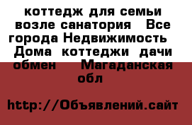 коттедж для семьи возле санатория - Все города Недвижимость » Дома, коттеджи, дачи обмен   . Магаданская обл.
